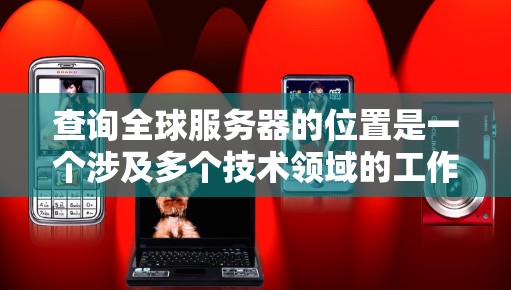 查询全球服务器的位置是一个涉及多个技术领域的工作，可以分为以下几个步骤进行