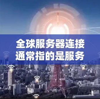 全球服务器连接通常指的是服务器通过某种方式与其他服务器或服务器群连接起来，以实现数据共享、资源交换或服务协同。以下是一些常见的全球服务器连接方式