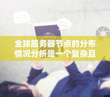 全球服务器节点的分布情况分析是一个复杂且重要的任务，涉及多个因素和数据源。以下是一个全面的分析框架，供您参考