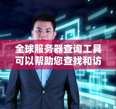全球服务器查询工具可以帮助您查找和访问全球范围内的服务器信息。以下是一些常见的工具和方法，供您选择和使用