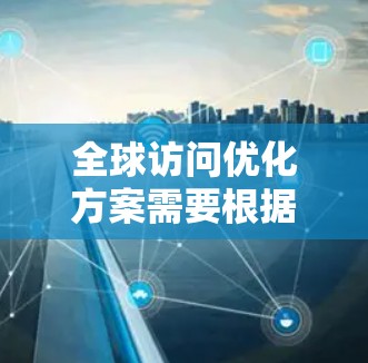 全球访问优化方案需要根据具体需求和目标来制定。以下是一个通用的全球访问优化方案框架，您可以根据具体情况进行调整和优化