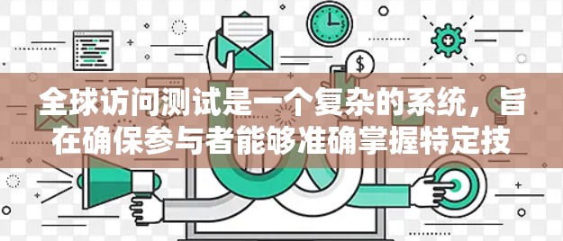 全球访问测试是一个复杂的系统，旨在确保参与者能够准确掌握特定技术或知识。以下是对该主题的详细总结