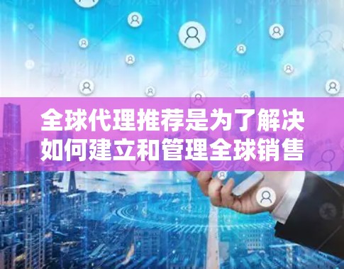 全球代理推荐是为了解决如何建立和管理全球销售网络而提出的建议和工具。以下是一些全球代理推荐的列表，涵盖不同行业的知名代理公司，供您参考