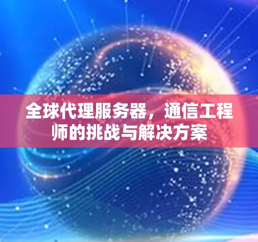 全球代理服务器，通信工程师的挑战与解决方案