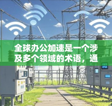 全球办公加速是一个涉及多个领域的术语，通常指的是提升全球办公环境效率的措施。以下是对全球办公加速的详细分析