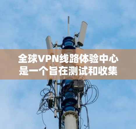 全球VPN线路体验中心是一个旨在测试和收集VPN服务用户反馈的地方，旨在帮助提供者优化服务，并帮助用户了解服务的优缺点。以下是详细的总结
