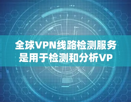 全球VPN线路检测服务是用于检测和分析VPN网络的工具，帮助用户或系统识别潜在的VPN威胁、异常行为或网络攻击。以下是一些常用的全球VPN线路检测服务，以及如何使用它们