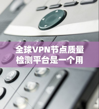 全球VPN节点质量检测平台是一个用于评估和评估VPN节点安全性和安全性的重要工具。以下是关于该平台的详细总结