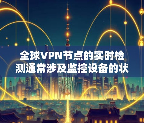 全球VPN节点的实时检测通常涉及监控设备的状态、网络的实时状态以及潜在的安全威胁。以下是一些常用的方法和步骤