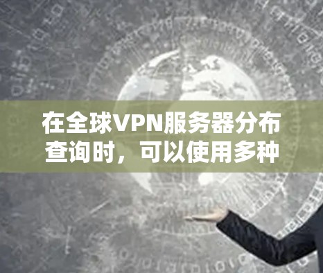 在全球VPN服务器分布查询时，可以使用多种方法来获取服务器的详细分布信息。以下是一些常用的方法