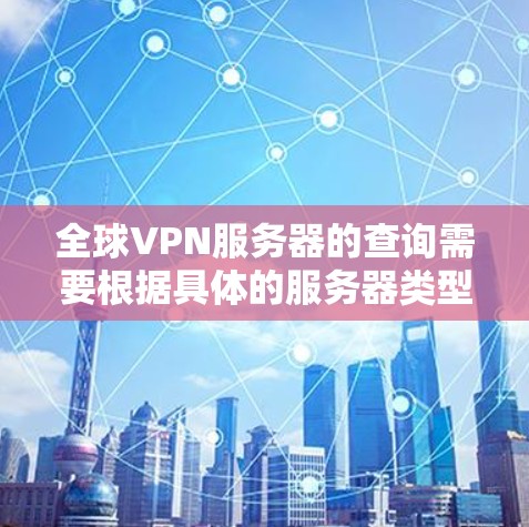全球VPN服务器的查询需要根据具体的服务器类型、需求以及安全考虑来决定。以下是一些通用的步骤和信息，帮助您找到合适的VPN服务器