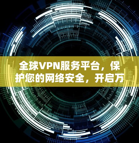 全球VPN服务平台，保护您的网络安全，开启万维网的无限可能