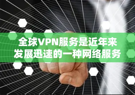全球VPN服务是近年来发展迅速的一种网络服务，旨在为用户提供安全、可靠且便捷的网络接入。以下是全球VPN服务的概述及主要地区和服务特点