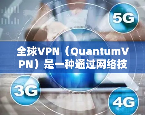 全球VPN（QuantumVPN）是一种通过网络技术连接不同国家或地区的用户来实现安全通信的软件。以下是一些步骤和注意事项，供您了解如何安全地连接全球VPN