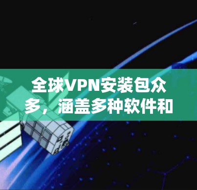 全球VPN安装包众多，涵盖多种软件和工具，适合不同需求的用户。以下是一个系统化的分类和推荐，帮助用户全面选择适合自己的VPN软件