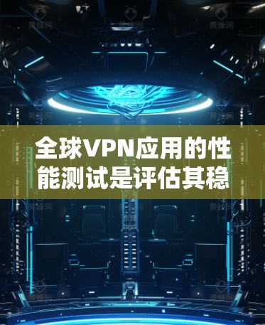 全球VPN应用的性能测试是评估其稳定性和用户体验的重要指标。以下是一些常见的测试内容和方法，供你参考