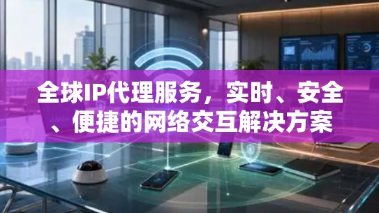 全球IP代理服务，实时、安全、便捷的网络交互解决方案