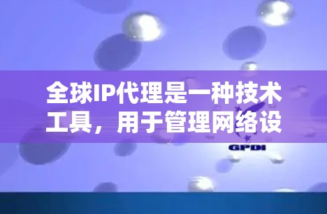 全球IP代理是一种技术工具，用于管理网络设备以访问外部网络资源。它能够扩展到全球范围内的网络环境，支持存储管理和网络管理等功能。以下是详细的解释
