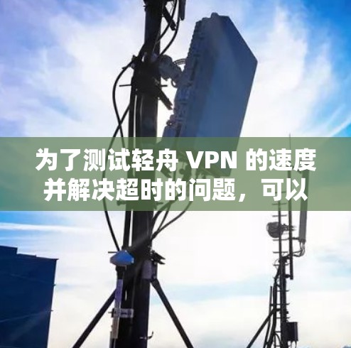 为了测试轻舟 VPN 的速度并解决超时的问题，可以按照以下步骤进行