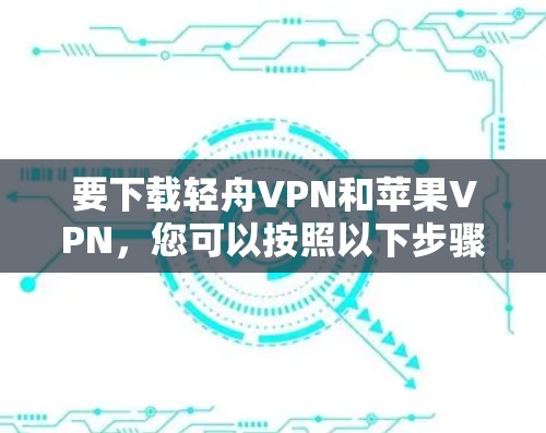 要下载轻舟VPN和苹果VPN，您可以按照以下步骤进行