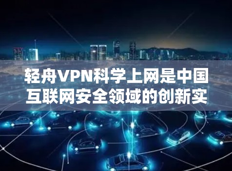 轻舟VPN科学上网是中国互联网安全领域的创新实践，它通过加密技术为用户提供了一个安全、便捷的访问方式。以下是基于轻舟VPN科学上网的海外访问体验的详细分析