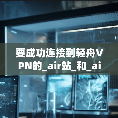 要成功连接到轻舟VPN的_air站_和_airport_节点，按照以下步骤操作